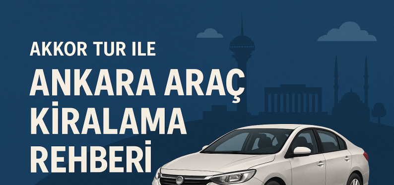 Akkor Tur ile Ankara Araç Kiralama Rehberi